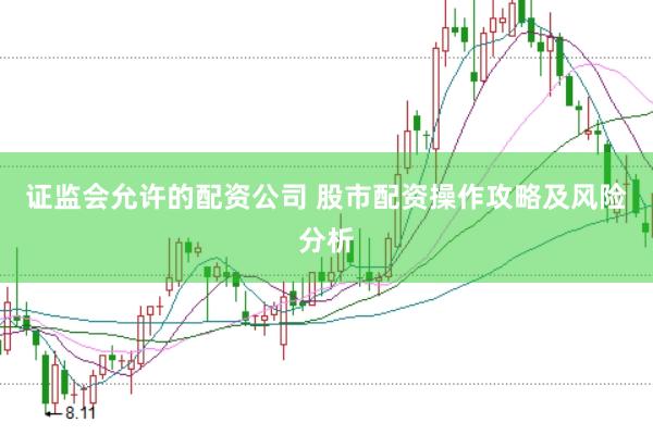 证监会允许的配资公司 股市配资操作攻略及风险分析