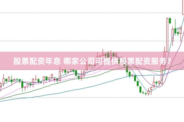 股票配资年息 哪家公司可提供股票配资服务？