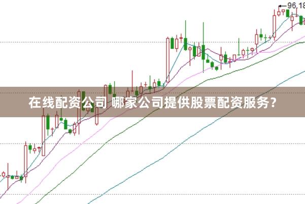 在线配资公司 哪家公司提供股票配资服务？
