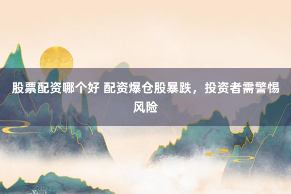 股票配资哪个好 配资爆仓股暴跌，投资者需警惕风险