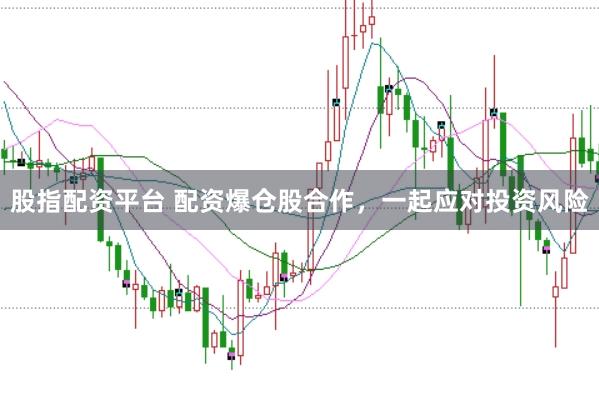 股指配资平台 配资爆仓股合作,一起应对投资风险