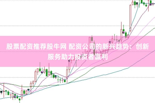 股票配资推荐股牛网 配资公司的新兴趋势：创新服务助力投资者赢利