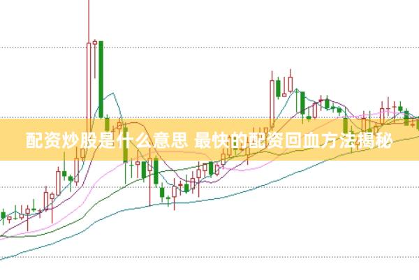 配资炒股是什么意思 最快的配资回血方法揭秘