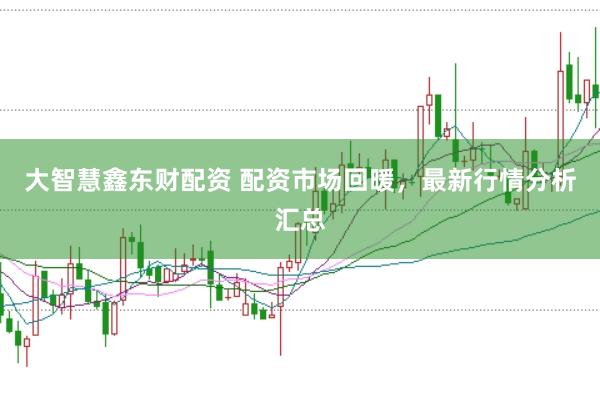 大智慧鑫东财配资 配资市场回暖，最新行情分析汇总