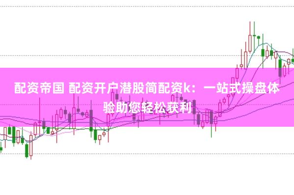 配资帝国 配资开户潜股简配资k：一站式操盘体验助您轻松获利