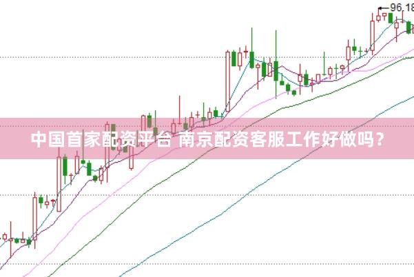 中国首家配资平台 南京配资客服工作好做吗？