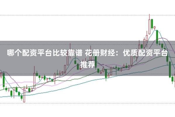哪个配资平台比较靠谱 花册财经：优质配资平台推荐