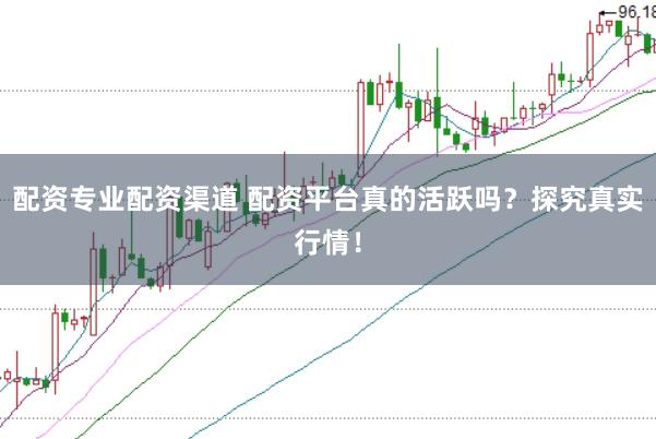 配资专业配资渠道 配资平台真的活跃吗？探究真实行情！