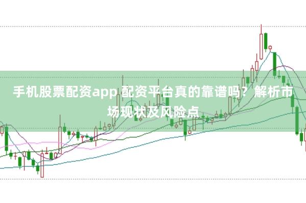 手机股票配资app 配资平台真的靠谱吗？解析市场现状及风险点
