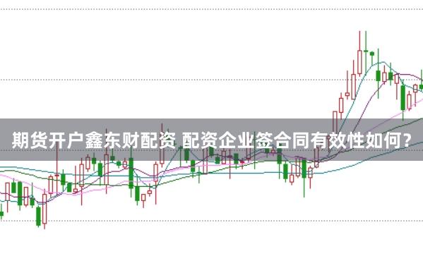 期货开户鑫东财配资 配资企业签合同有效性如何？