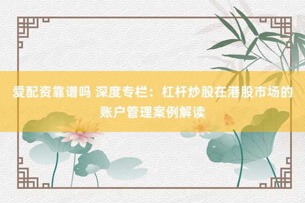 爱配资靠谱吗 深度专栏：杠杆炒股在港股市场的账户管理案例解读