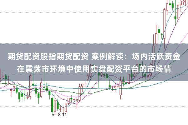 期货配资股指期货配资 案例解读：场内活跃资金在震荡市环境中使用实盘配资平台的市场情