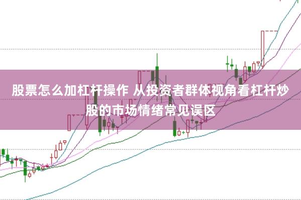 股票怎么加杠杆操作 从投资者群体视角看杠杆炒股的市场情绪常见误区