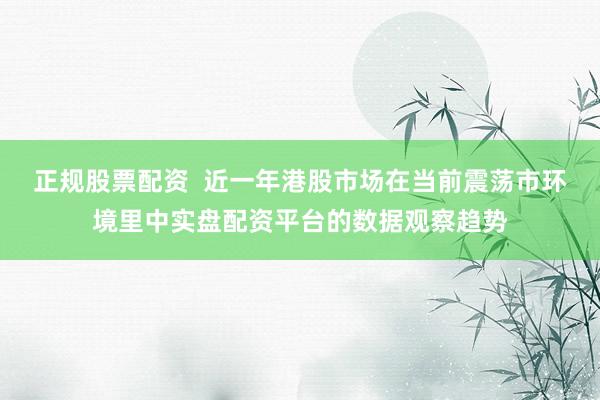 正规股票配资  近一年港股市场在当前震荡市环境里中实盘配资平台的数据观察趋势
