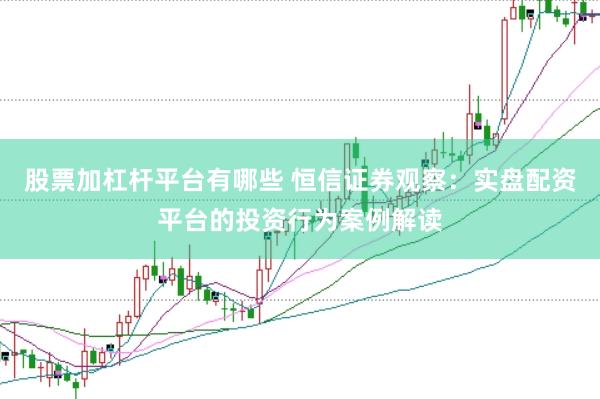 股票加杠杆平台有哪些 恒信证券观察：实盘配资平台的投资行为案例解读