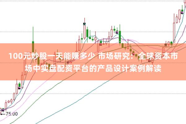 100元炒股一天能赚多少 市场研究：全球资本市场中实盘配资平台的产品设计案例解读