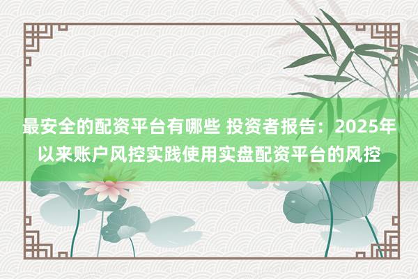 最安全的配资平台有哪些 投资者报告：2025年以来账户风控实践使用实盘配资平台的风控