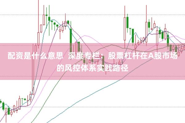 配资是什么意思  深度专栏：股票杠杆在A股市场的风控体系实践路径