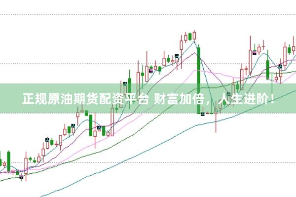 正规原油期货配资平台 财富加倍，人生进阶！