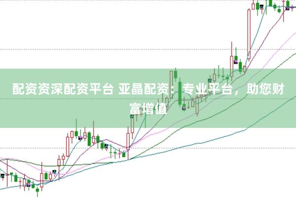 配资资深配资平台 亚晶配资：专业平台，助您财富增值