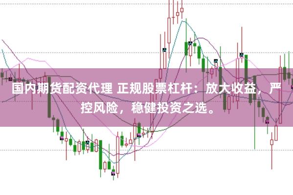 国内期货配资代理 正规股票杠杆：放大收益，严控风险，稳健投资之选。