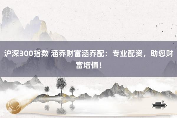 沪深300指数 涵乔财富涵乔配：专业配资，助您财富增值！