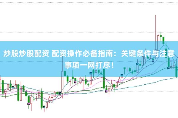 炒股炒股配资 配资操作必备指南：关键条件与注意事项一网打尽！