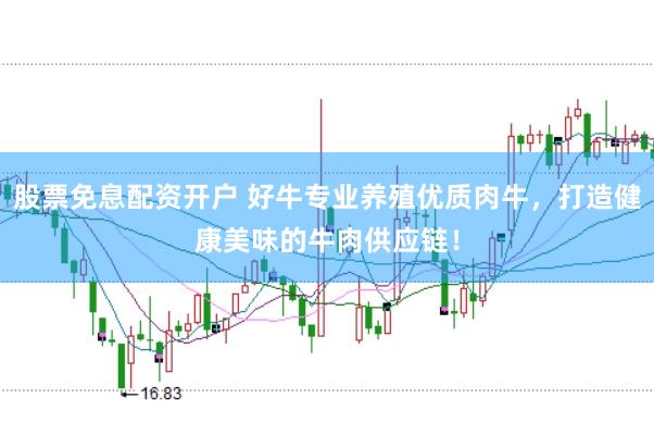 股票免息配资开户 好牛专业养殖优质肉牛，打造健康美味的牛肉供应链！