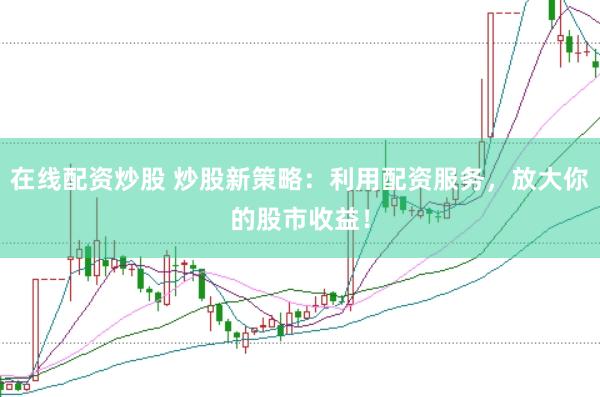 在线配资炒股 炒股新策略：利用配资服务，放大你的股市收益！