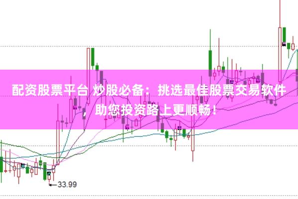 配资股票平台 炒股必备:挑选最佳股票交易软件,助您投资路上更顺畅!