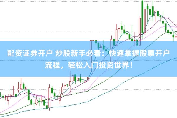 配资证券开户 炒股新手必看：快速掌握股票开户流程，轻松入门投资世界！
