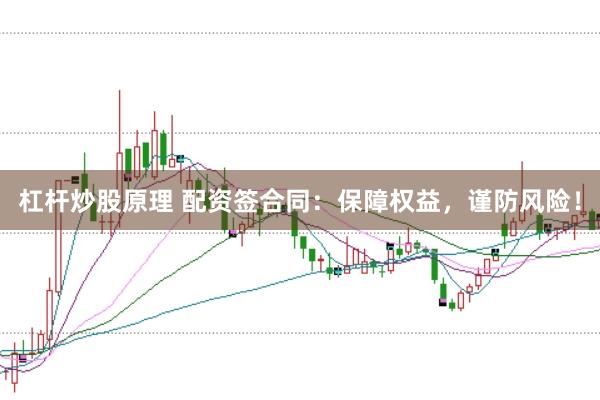 杠杆炒股原理 配资签合同：保障权益，谨防风险！