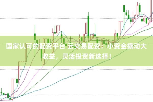 国家认可的配资平台 云交易配资：小资金撬动大收益，灵活投资新选择！