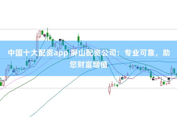 中国十大配资app 屏山配资公司：专业可靠，助您财富增值