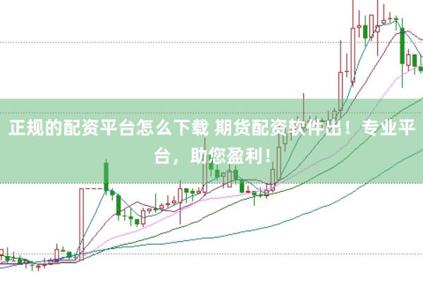 正规的配资平台怎么下载 期货配资软件出！专业平台，助您盈利！