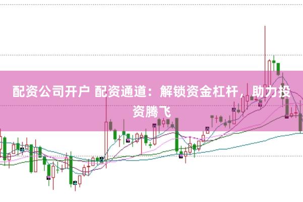 配资公司开户 配资通道：解锁资金杠杆，助力投资腾飞