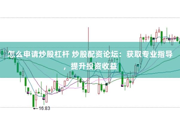 怎么申请炒股杠杆 炒股配资论坛：获取专业指导，提升投资收益