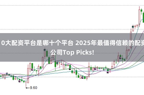 10大配资平台是哪十个平台 2025年最值得信赖的配资公司Top Picks!