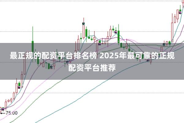 最正规的配资平台排名榜 2025年最可靠的正规配资平台推荐