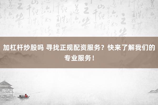 加杠杆炒股吗 寻找正规配资服务？快来了解我们的专业服务！