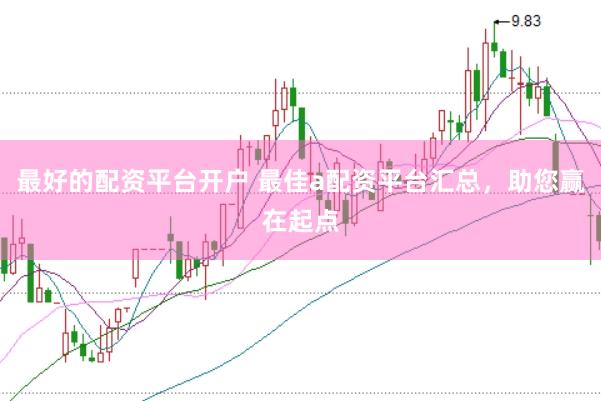最好的配资平台开户 最佳a配资平台汇总，助您赢在起点