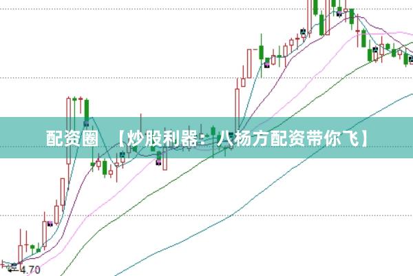 配资圈  【炒股利器：八杨方配资带你飞】