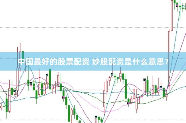 中国最好的股票配资 炒股配资是什么意思?