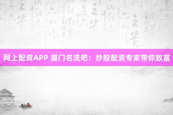 网上配资APP 厦门名流吧：炒股配资专家带你致富