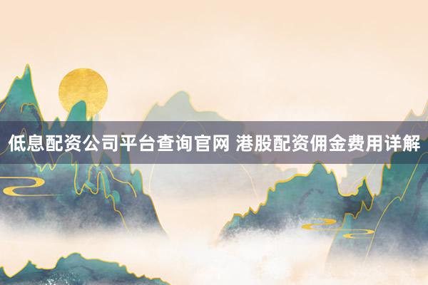 低息配资公司平台查询官网 港股配资佣金费用详解