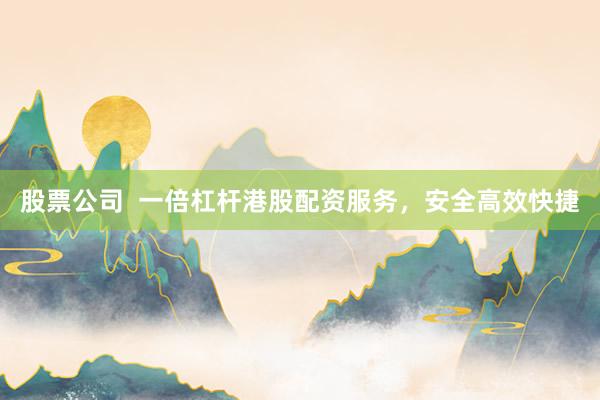 股票公司  一倍杠杆港股配资服务，安全高效快捷