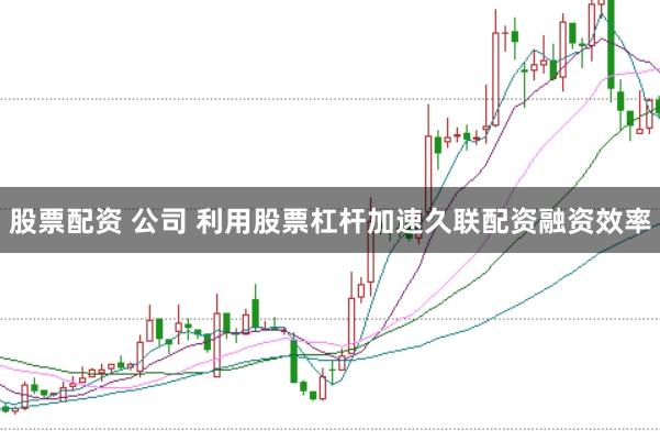 股票配资 公司 利用股票杠杆加速久联配资融资效率