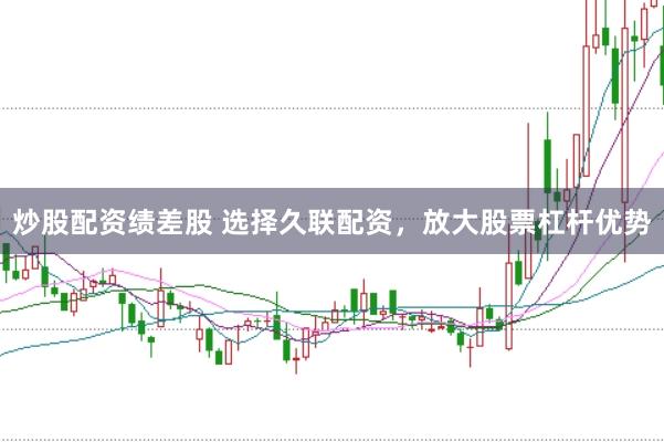 炒股配资绩差股 选择久联配资，放大股票杠杆优势