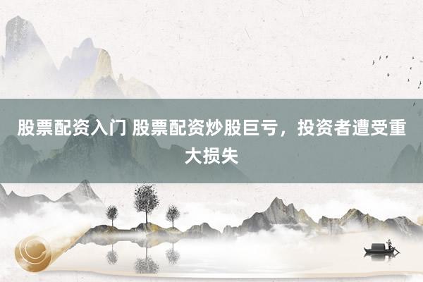 股票配资入门 股票配资炒股巨亏，投资者遭受重大损失