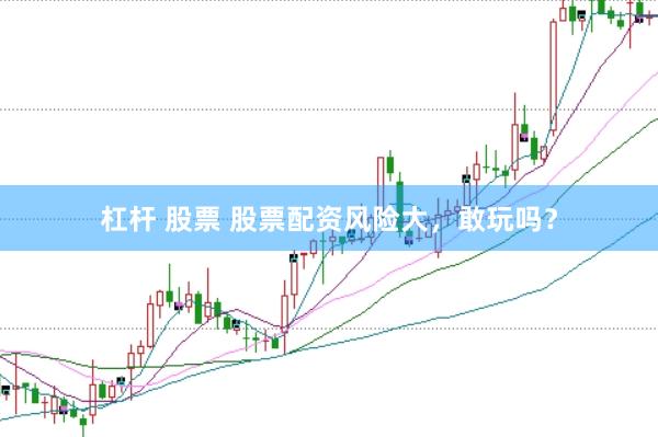 杠杆 股票 股票配资风险大，敢玩吗？